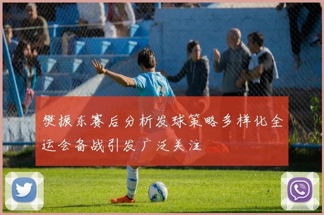 樊振东赛后分析发球策略多样化全运会备战引发广泛关注