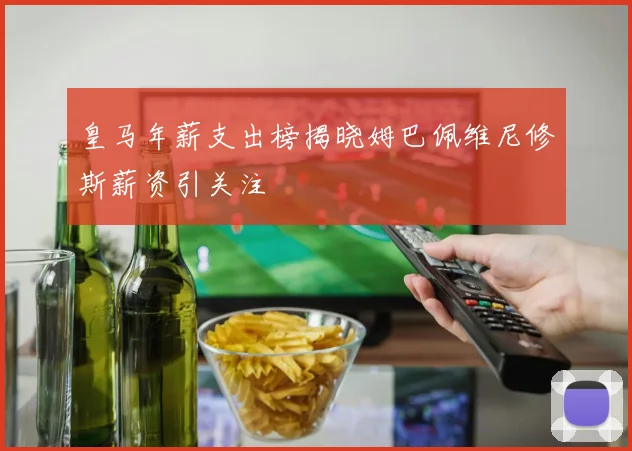皇马年薪支出榜揭晓姆巴佩维尼修斯薪资引关注