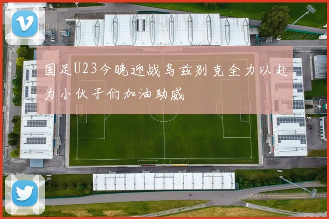 国足U23今晚迎战乌兹别克全力以赴为小伙子们加油助威
