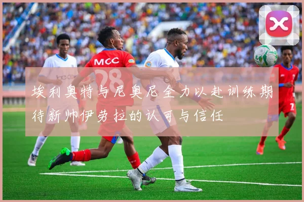 埃利奥特与尼奥尼全力以赴训练期待新帅伊劳拉的认可与信任