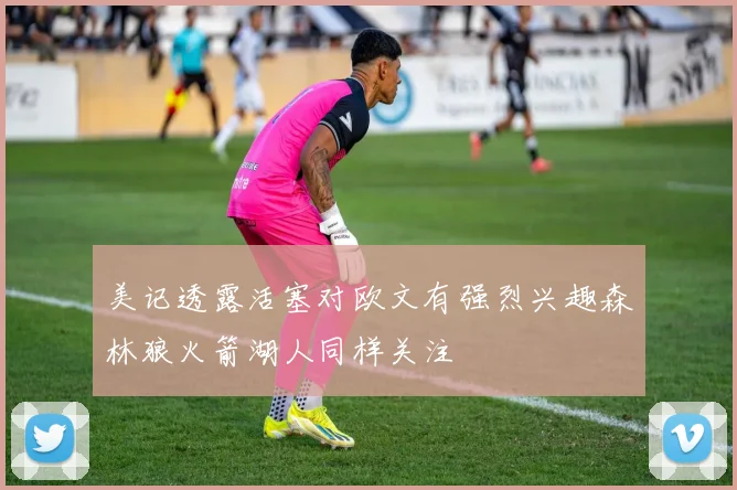 美记透露活塞对欧文有强烈兴趣森林狼火箭湖人同样关注