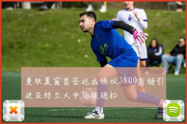 曼联夏窗首签达成协议3800万镑引进亚特兰大中场埃德松
