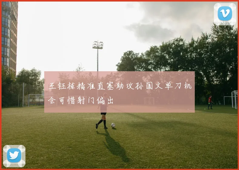 王钰栋精准直塞助攻孙国文单刀机会可惜射门偏出