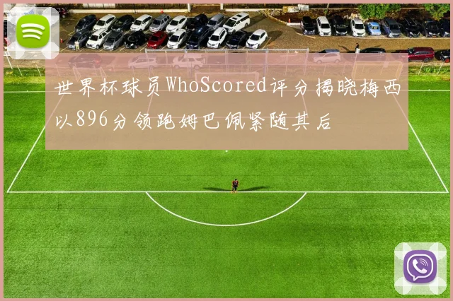 世界杯球员WhoScored评分揭晓梅西以896分领跑姆巴佩紧随其后