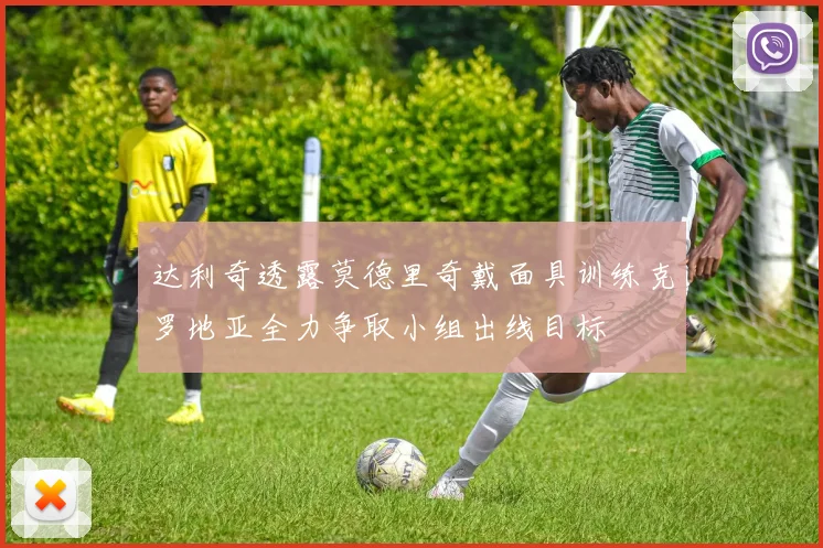 达利奇透露莫德里奇戴面具训练克罗地亚全力争取小组出线目标