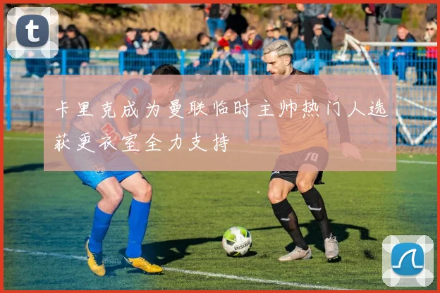 卡里克成为曼联临时主帅热门人选获更衣室全力支持
