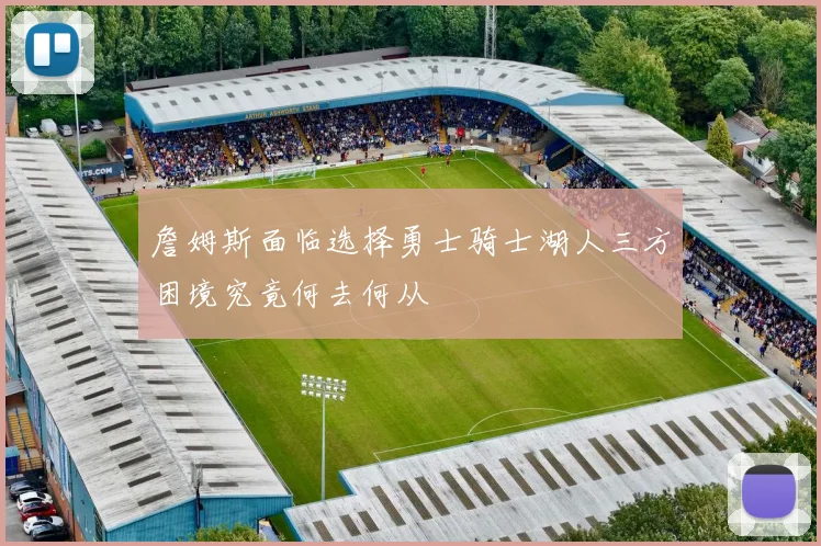 詹姆斯面临选择勇士骑士湖人三方困境究竟何去何从