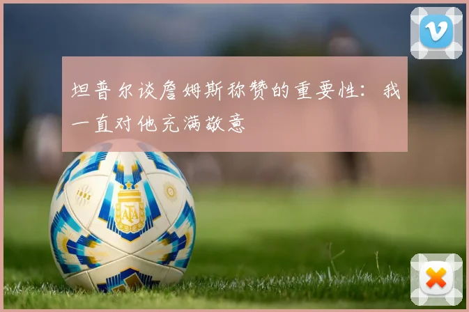 坦普尔谈詹姆斯称赞的重要性：我一直对他充满敬意