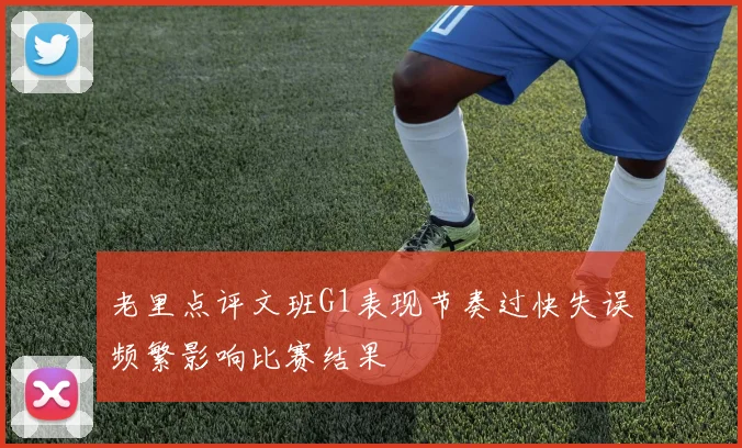 老里点评文班G1表现节奏过快失误频繁影响比赛结果