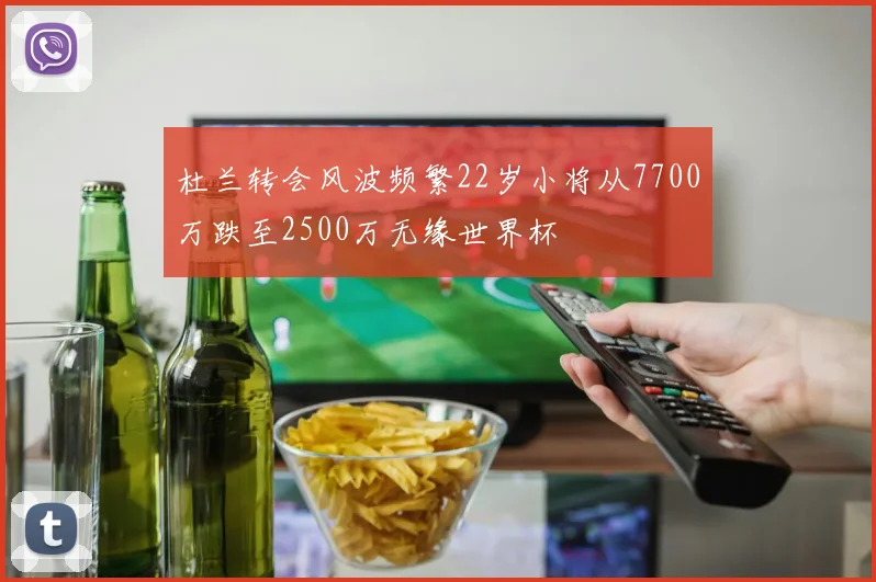 杜兰转会风波频繁22岁小将从7700万跌至2500万无缘世界杯