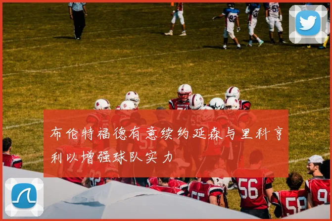 布伦特福德有意续约延森与里科亨利以增强球队实力