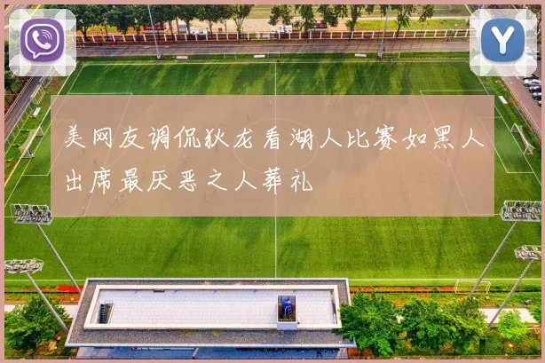 美网友调侃狄龙看湖人比赛如黑人出席最厌恶之人葬礼