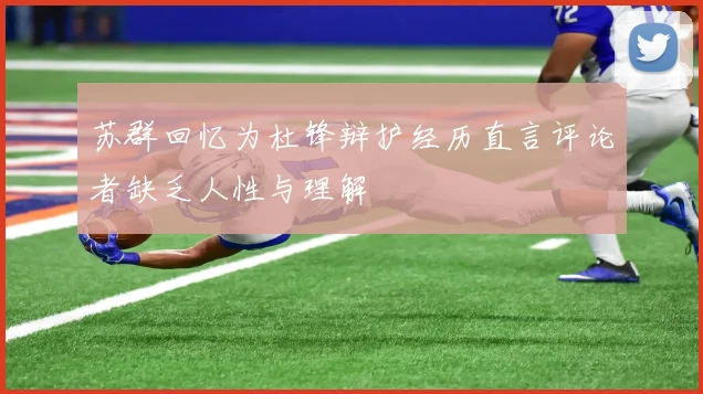 苏群回忆为杜锋辩护经历直言评论者缺乏人性与理解