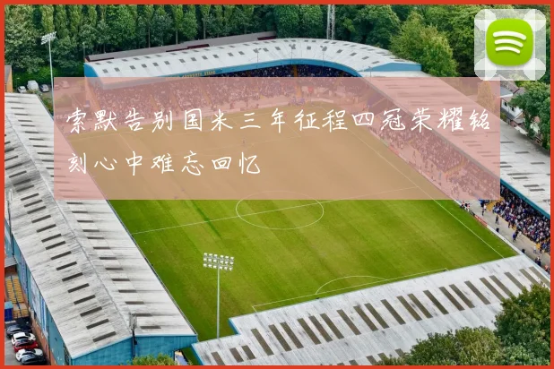 索默告别国米三年征程四冠荣耀铭刻心中难忘回忆