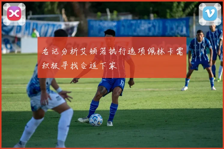 名记分析艾顿若执行选项佩林卡需积极寻找合适下家