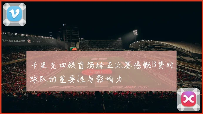卡里克回顾首场转正比赛感慨B费对球队的重要性与影响力