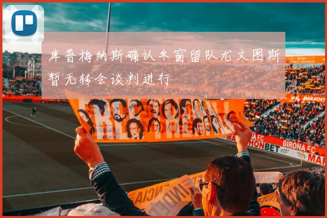 库普梅纳斯确认冬窗留队尤文图斯暂无转会谈判进行