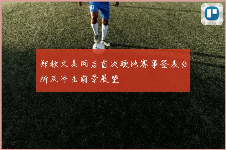 郑钦文美网后首次硬地赛事签表分析及冲击前景展望