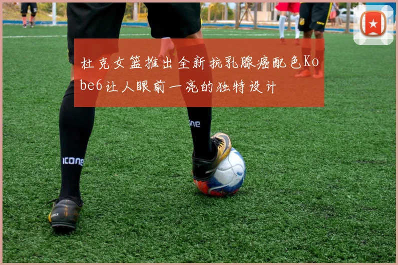 杜克女篮推出全新抗乳腺癌配色Kobe6让人眼前一亮的独特设计