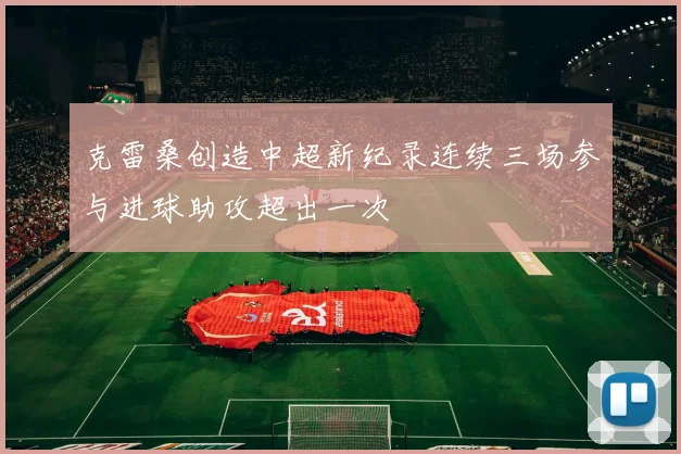 克雷桑创造中超新纪录连续三场参与进球助攻超出一次