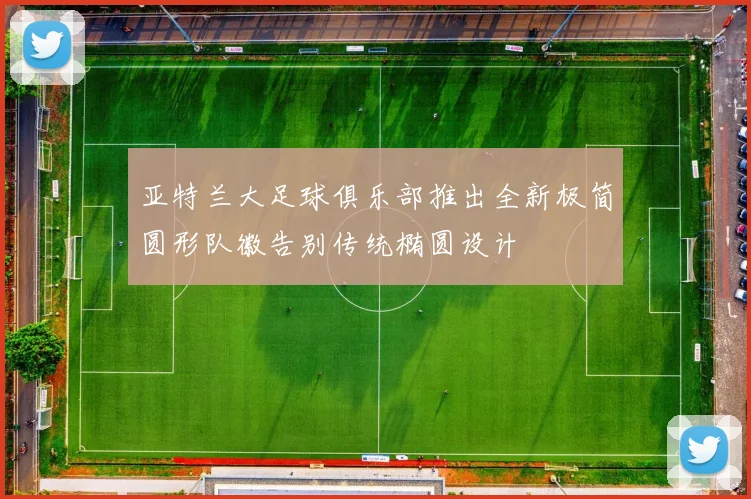 亚特兰大足球俱乐部推出全新极简圆形队徽告别传统椭圆设计