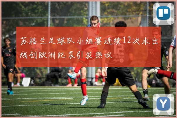 苏格兰足球队小组赛连续12次未出线创欧洲纪录引发热议