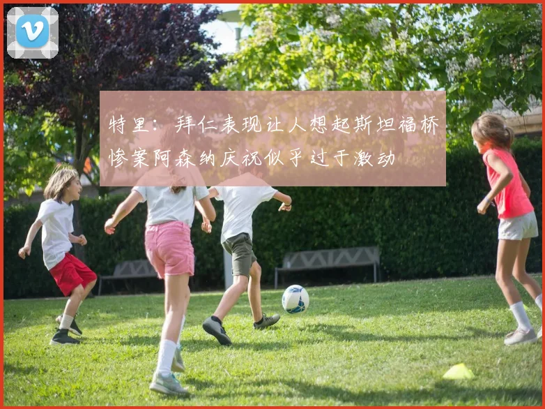 特里：拜仁表现让人想起斯坦福桥惨案阿森纳庆祝似乎过于激动