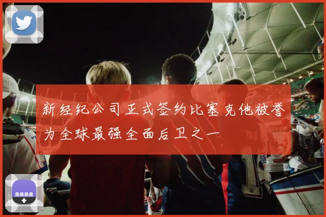 新经纪公司正式签约比塞克他被誉为全球最强全面后卫之一