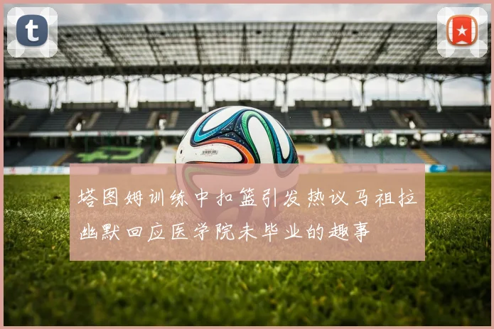 塔图姆训练中扣篮引发热议马祖拉幽默回应医学院未毕业的趣事