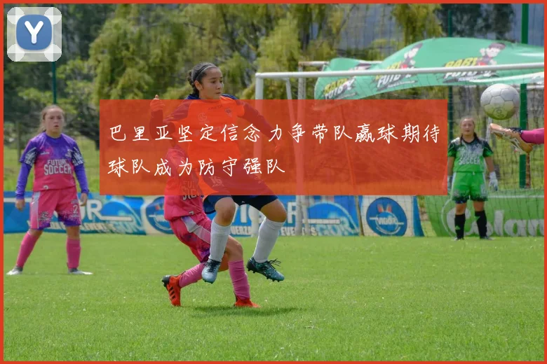 巴里亚坚定信念力争带队赢球期待球队成为防守强队
