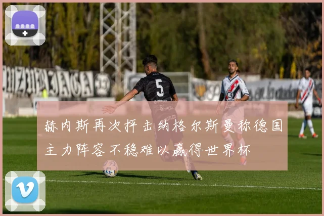赫内斯再次抨击纳格尔斯曼称德国主力阵容不稳难以赢得世界杯