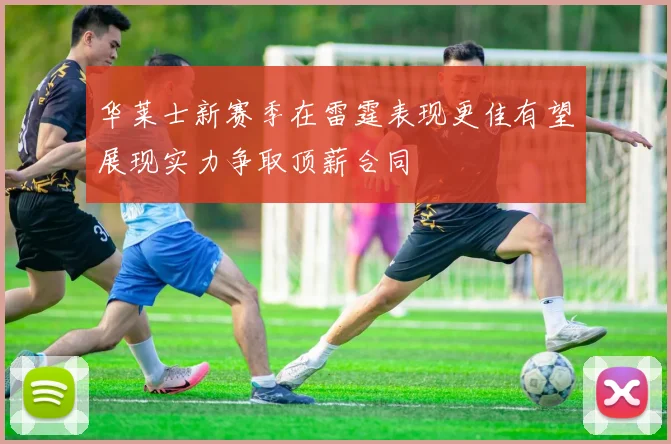 华莱士新赛季在雷霆表现更佳有望展现实力争取顶薪合同