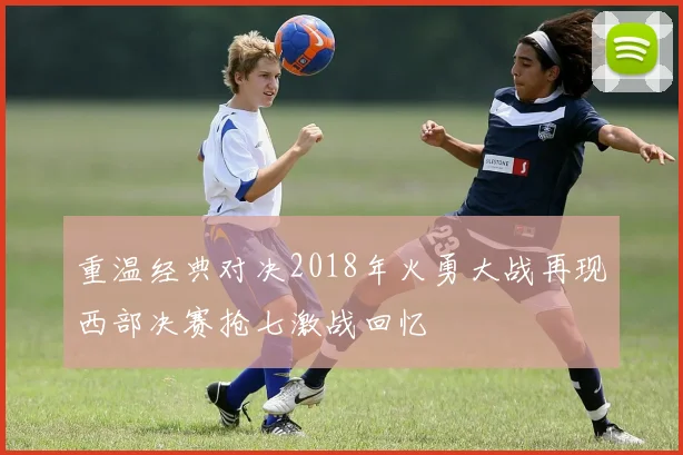 重温经典对决2018年火勇大战再现西部决赛抢七激战回忆