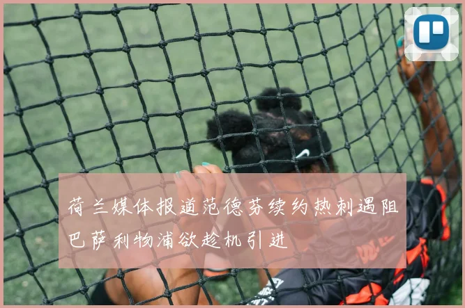 荷兰媒体报道范德芬续约热刺遇阻巴萨利物浦欲趁机引进