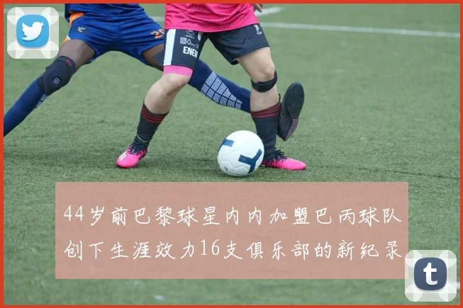 44岁前巴黎球星内内加盟巴丙球队创下生涯效力16支俱乐部的新纪录