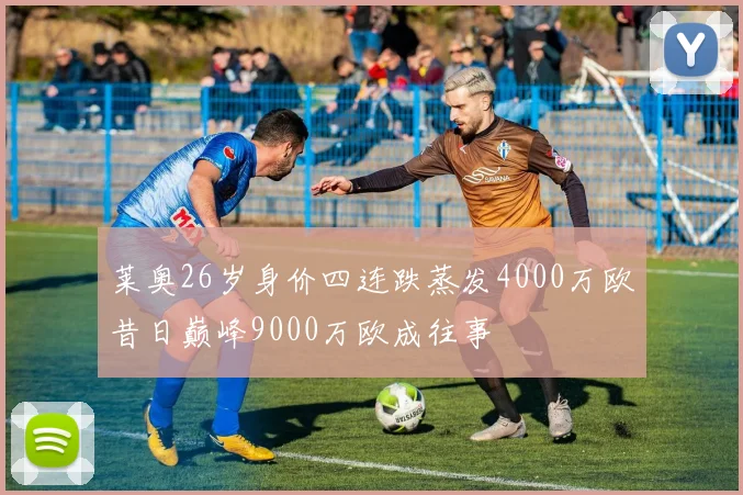 莱奥26岁身价四连跌蒸发4000万欧昔日巅峰9000万欧成往事
